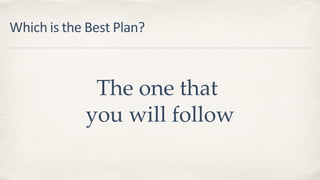 Which is the Best Plan?
The one that
you will follow
 