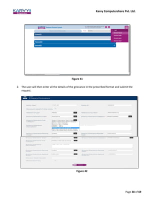 Karvy Computershare Pvt. Ltd.
Page 38 of 69
Figure 41
2. The user will then enter all the details of the grievance in the prescribed format and submit the
request.
Figure 42
 