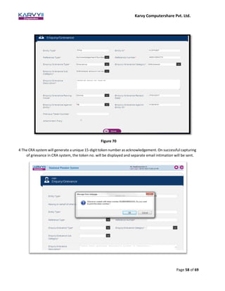 Karvy Computershare Pvt. Ltd.
Page 58 of 69
Figure 70
4 The CRA system will generate a unique 15-digit token number as acknowledgement. On successful capturing
of grievance in CRA system, the token no. will be displayed and separate email intimation will be sent.
 