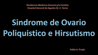 Sindrome de Ovario
Poliquistico e Hirsutismo
Residencia Medicina General y/o Familiar
Hospital General de Agudos Dr. E. Tornú
Pablo A. Prado
 