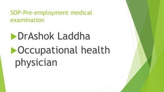 SOP-Pre-employment medical
examination
DrAshok Laddha
Occupational health
physician
 