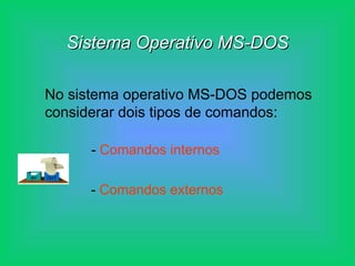 Sistema Operativo MS-DOS No sistema operativo MS-DOS podemos considerar dois tipos de comandos: -  Comandos internos -  Comandos externos 