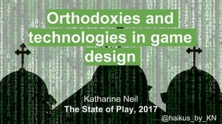 Orthodoxies and
technologies in game
design
Katharine Neil
The State of Play, 2017
@haikus_by_KN
 