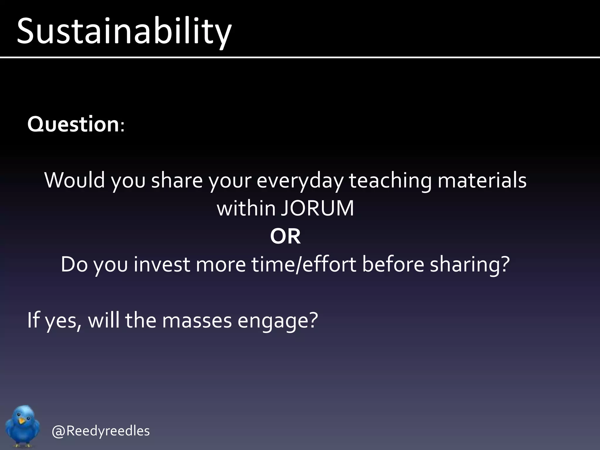 Sustainability

Question:

 Would you share your everyday teaching materials
                  within JORUM
                       OR
  Do you invest more time/effort before sharing?

If yes, will the masses engage?



  @Reedyreedles
 