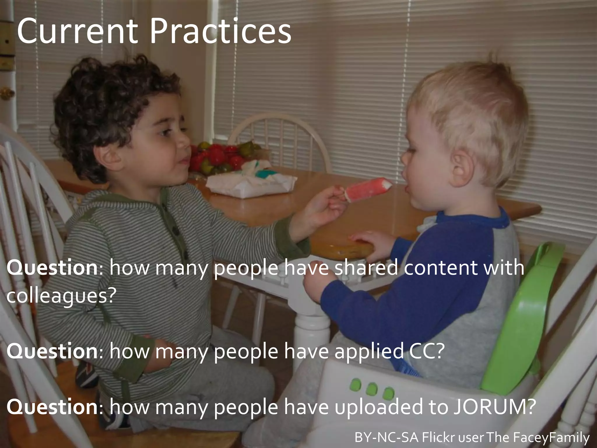 Current Practices




Question: how many people have shared content with
colleagues?

Question: how many people have applied CC?

Question: how many people have uploaded to JORUM?
    @Reedyreedles
                                 BY-NC-SA Flickr user The FaceyFamily
 
