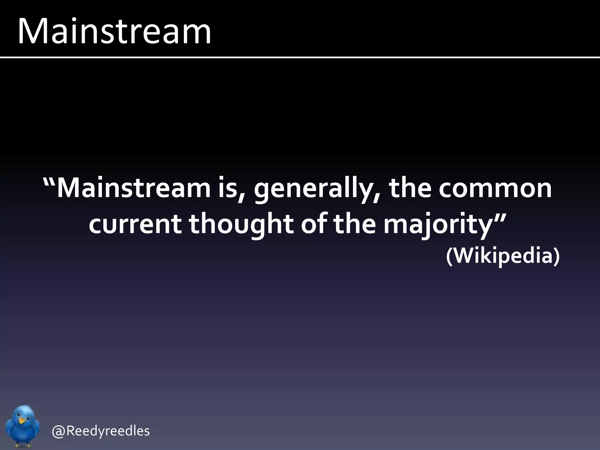 Mainstream


 “Mainstream is, generally, the common
   current thought of the majority”
                              (Wikipedia)




 @Reedyreedles
 