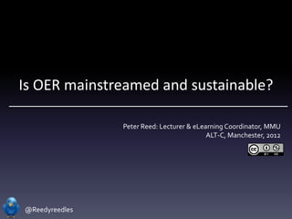 Is OER mainstreamed and sustainable?

                Peter Reed: Lecturer & eLearning Coordinator, MMU
                                           ALT-C, Manchester, 2012




@Reedyreedles
 