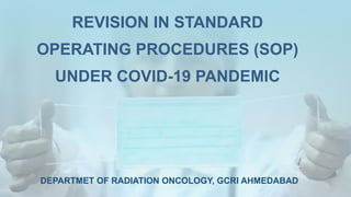 REVISION IN STANDARD
OPERATING PROCEDURES (SOP)
UNDER COVID-19 PANDEMIC
DEPARTMET OF RADIATION ONCOLOGY, GCRI AHMEDABAD
 