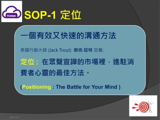 SOP-1 λ
            һЧֿٵĜͨ
            N (Jack Trout) ܿˡ x:

            λ : ڱ֜ЈeMv
            M`ѷ
            (Positioning : The Battle for Your Mind )




2013/1/10                                               5
 