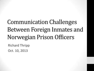 Communication Challenges
Between Foreign Inmates and
Norwegian Prison Officers
Richard Thripp
Oct. 10, 2013

 