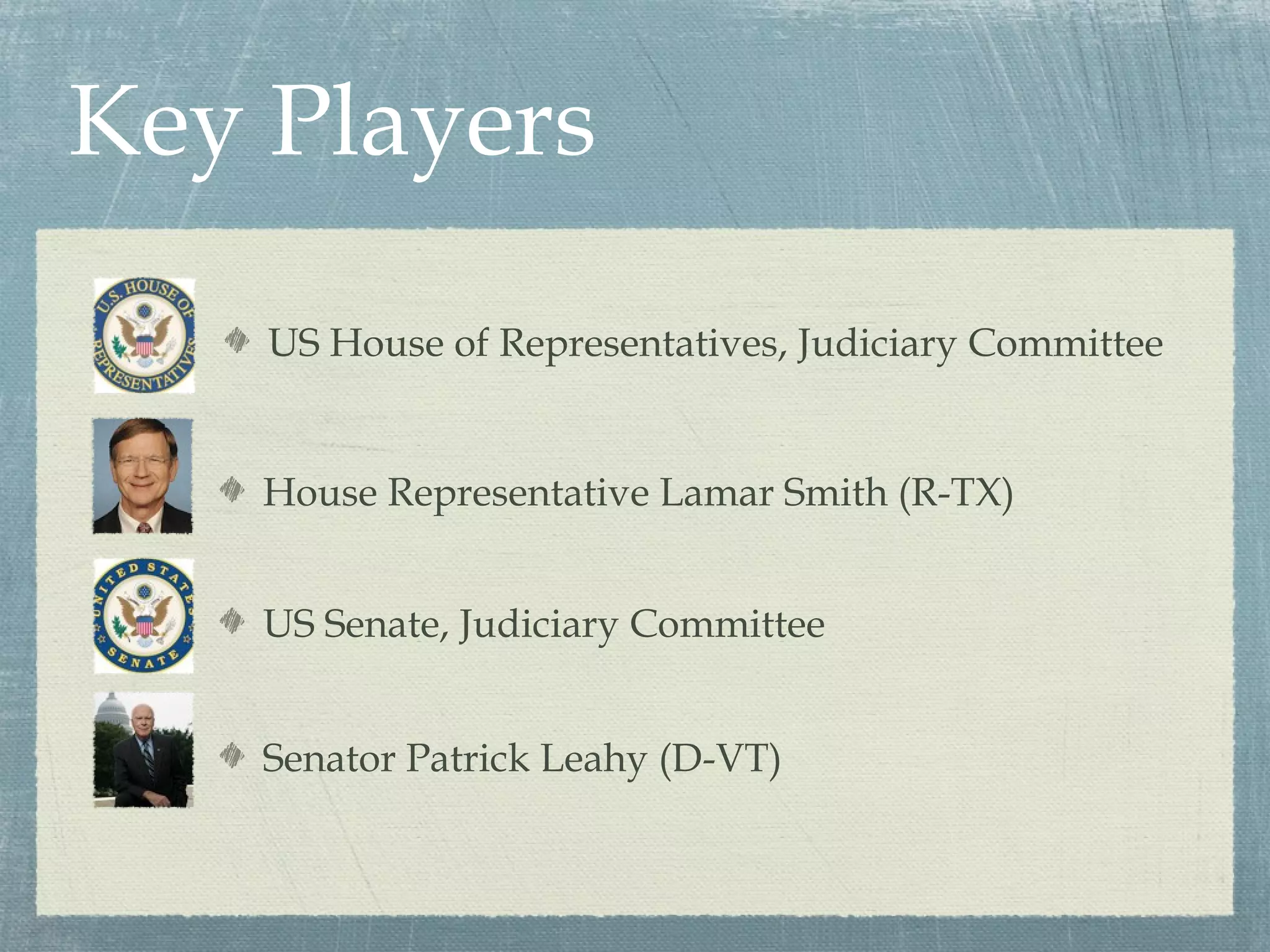Key Players

    US House of Representatives, Judiciary Committee


    House Representative Lamar Smith (R-TX)


    US Senate, Judiciary Committee


    Senator Patrick Leahy (D-VT)
 