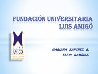 FUNDACIÓN UNIVERSITARIA
              LUIS AMIGÓ


           MARIANA SÁNCHEZ B.
                ELKIN RAMÍREZ.
 