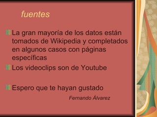 fuentes La gran mayoría de los datos están tomados de Wikipedia y completados en algunos casos con páginas específicas Los videoclips son de Youtube Espero que te hayan gustado Fernando Álvarez 