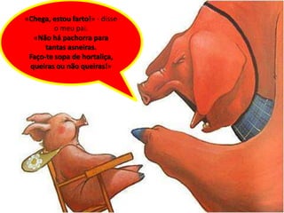 «Chega, estou farto!» - disse
         o meu pai.
  «Não há pachorra para
      tantas asneiras.
 Faço-te sopa de hortaliça,
 queiras ou não queiras!»
 