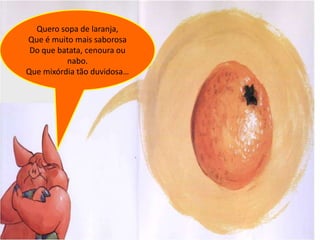 Quero sopa de laranja,
Que é muito mais saborosa
 Do que batata, cenoura ou
          nabo.
Que mixórdia tão duvidosa…
 