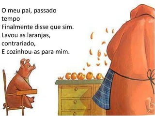 O meu pai, passado
tempo
Finalmente disse que sim.
Lavou as laranjas,
contrariado,
E cozinhou-as para mim.
 