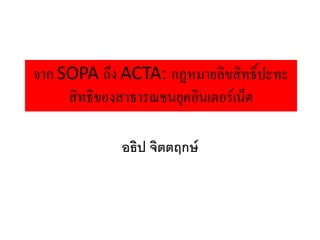 จาก SOPA ถึง ACTA: กฏหมายลิขสิทธิ์ปะทะ
     สิทธิของสาธารณชนยุคอินเตอรเน็ต

             อธิป จิตตฤกษ
 