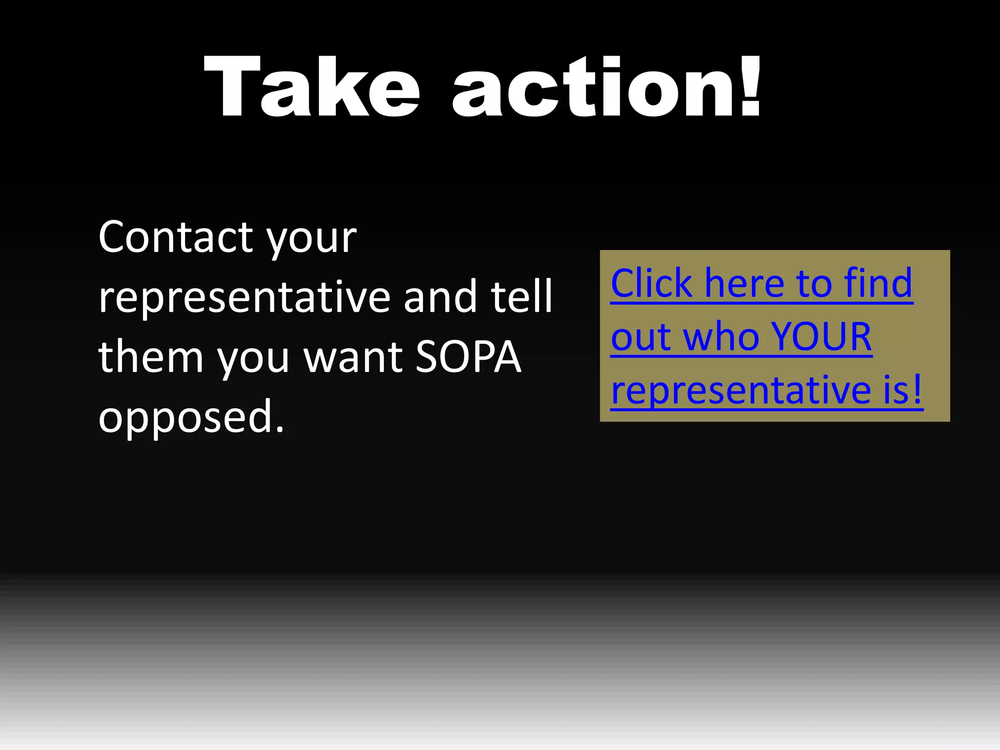 Take action!
Contact your
representative and tell   Click here to find
them you want SOPA        out who YOUR
                          representative is!
opposed.
 