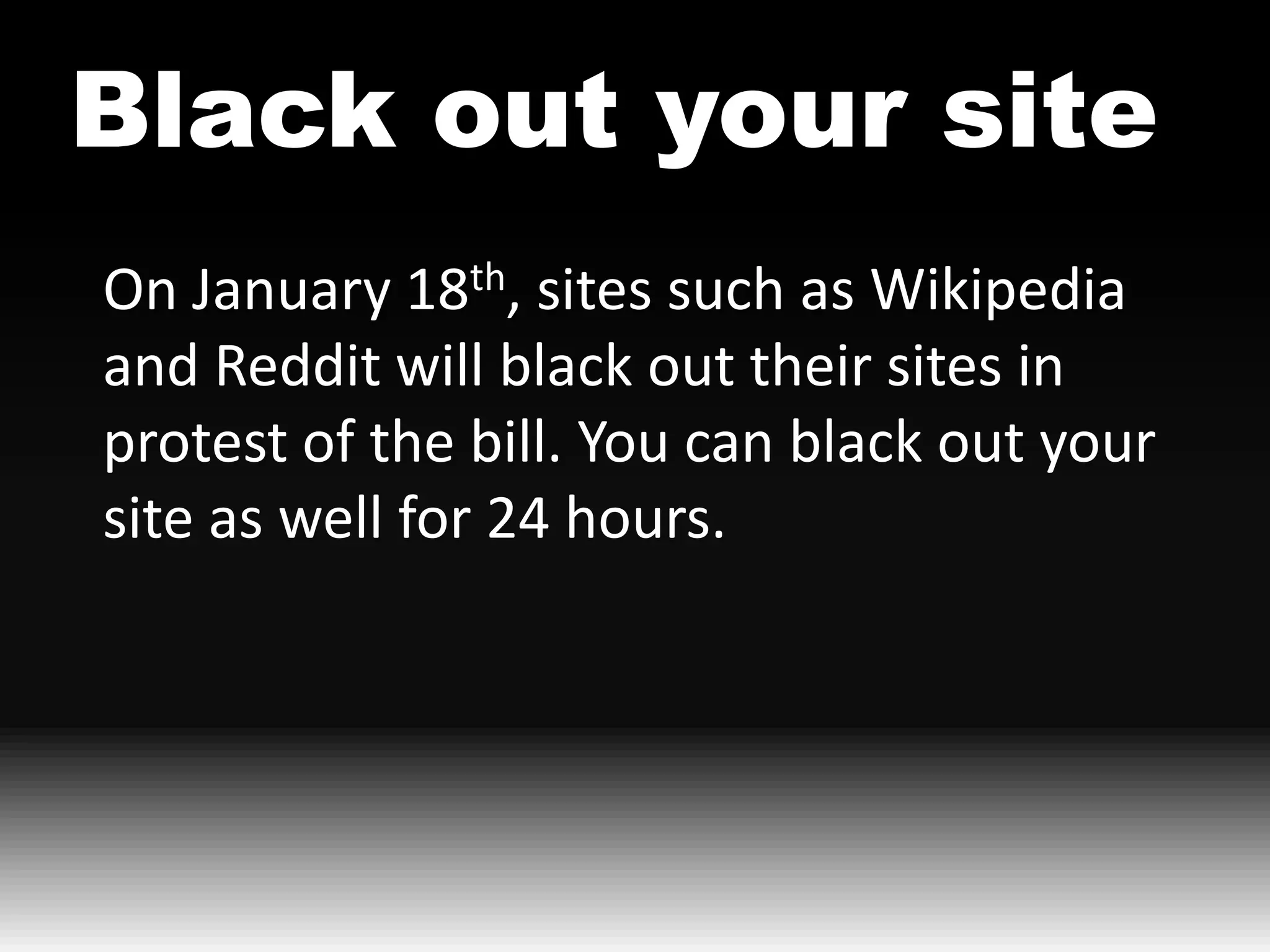 Black out your site
On January 18th, sites such as Wikipedia
and Reddit will black out their sites in
protest of the bill. You can black out your
site as well for 24 hours.
 