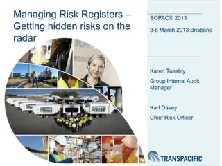 Managing Risk Registers –     SOPAC® 2013
Getting hidden risks on the   3-6 March 2013 Brisbane
radar


                              Karen Tuesley
                              Group Internal Audit
                              Manager


                              Karl Davey
                              Chief Risk Officer
 