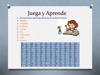 Juega y Aprende
O Encuentra los siguientes terminos en la sopa de letras.
O Moodle-
O Windows
O Entorno-
O Virtual-
O Tic-
O Profesores-
O Aula
O Internet-
 