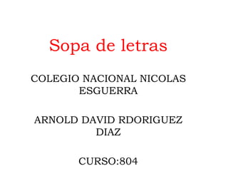 Sopa de letras
COLEGIO NACIONAL NICOLAS
ESGUERRA
ARNOLD DAVID RDORIGUEZ
DIAZ
CURSO:804
 