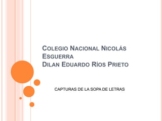 COLEGIO NACIONAL NICOLÁS
ESGUERRA
DILAN EDUARDO RÍOS PRIETO
CAPTURAS DE LA SOPA DE LETRAS
 