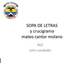 SOPA DE LETRAS
y crucigrama
mateo cantor molano
803
John caraballo
 