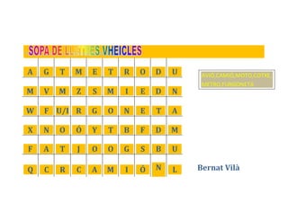 Bernat Vilà
A G T M E T R O D U
M V M Z S M I E D N
W F U/I R G O N E T A
X N O Ó Y T B F D M
F A T J O O G S B U
Q C R C A M I Ó N L
AVIÓ,CAMIÓ,MOTO,COTXE,
METRO,FURGONETA
 