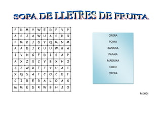 P D M Y W E D F V P
A S J A W U A S D O
P M K J D Y Q M N M
A A D J K U U W B A
I V H G F D I S A P
A X Z X C V B X H O
Z Z W R E T Y U A I
X Q S A F C O C O F
C I R E R A L O A S
M M E D R W B H J O
MEHDI
CIRERA
POMA
BANANA
PAPAIA
MADUIXA
COCO
CIRERA
 
