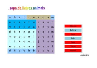 Alejandro
a b s t r u s q a m
a s s s t u c a n b
m f a l e a d b v m
d k z n p r a p c m
m u s s o l p q x i
l i k o e z j l y m
e z a n a s w s y l
d h a o b b q v o p
Abstrús
Balena
Serp
Rato
Tigre
Tucan
mussol
 