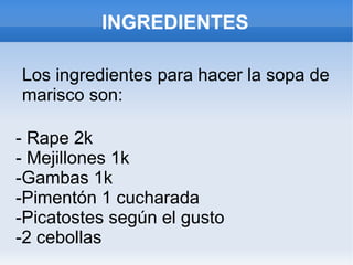 INGREDIENTES Los ingredientes para hacer la sopa de marisco son: - Rape 2k - Mejillones 1k -Gambas 1k -Pimentón 1 cucharada -Picatostes según el gusto -2 cebollas 