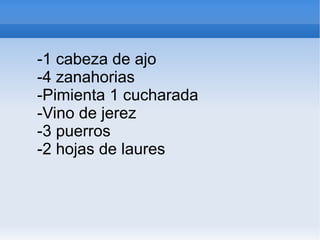 -1 cabeza de ajo -4 zanahorias -Pimienta 1 cucharada -Vino de jerez -3 puerros  -2 hojas de laures 