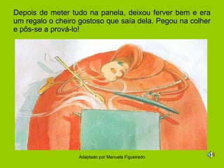 Depois de meter tudo na panela, deixou ferver bem e era um regalo o cheiro gostoso que saía dela. Pegou na colher e pôs-se a prová-lo! Adaptado por Manuela Figueiredo 