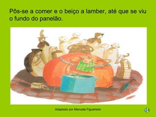 Pôs-se a comer e o beiço a lamber, até que se viu
o fundo do panelão.

Adaptado por Manuela Figueiredo

 