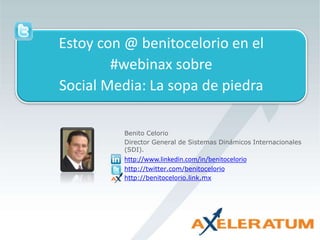 Benito Celorio
Director General de Sistemas Dinámicos Internacionales
(SDI).
http://www.linkedin.com/in/benitocelorio
http://twitter.com/benitocelorio
http://benitocelorio.link.mx
Estoy con @ benitocelorio en el
#webinax sobre
Social Media: La sopa de piedra
 