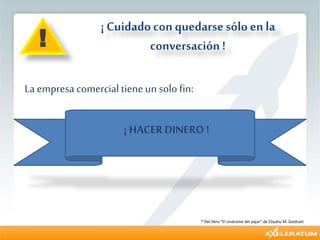 ¡ Cuidado con quedarsesólo en la
conversación!
La empresa comercial tieneun solo fin:
¡ HACERDINERO !
!
* Del libro “El síndrome del pajar” de Eliyahu M. Goldratt
 