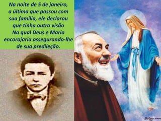 Na noite de 5 de janeiro,
a última que passou com
sua família, ele declarou
que tinha outra visão
Na qual Deus e Maria
encorajaria assegurando-lhe
de sua predileção.
 