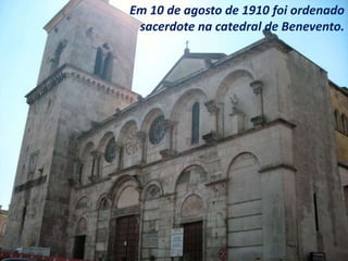 Em 10 de agosto de 1910 foi ordenado
sacerdote na catedral de Benevento.
 