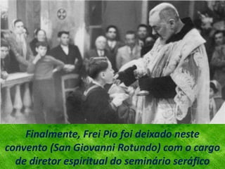Finalmente, Frei Pio foi deixado neste
convento (San Giovanni Rotundo) com o cargo
de diretor espiritual do seminário seráfico
 