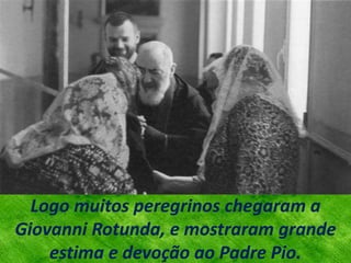 Logo muitos peregrinos chegaram a
Giovanni Rotunda, e mostraram grande
estima e devoção ao Padre Pio.
 