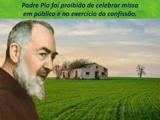 Padre Pio foi proibido de celebrar missa
em público e no exercício da confissão.
 