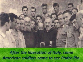 After the liberation of Italy, some
American soldiers came to see Padre Pio.
 