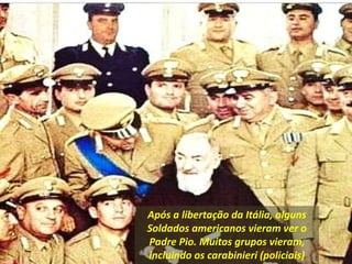 Após a libertação da Itália, alguns
Soldados americanos vieram ver o
Padre Pio. Muitos grupos vieram,
incluindo os carabinieri (policiais)
 