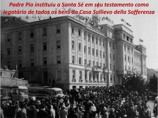 Padre Pio instituiu a Santa Sé em seu testamento como
legatário de todos os bens da Casa Sollievo della Sofferenza
 