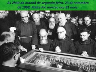 Às 2h30 da manhã de segunda-feira, 23 de setembro
de 1968, Padre Pio morreu aos 81 anos:
 