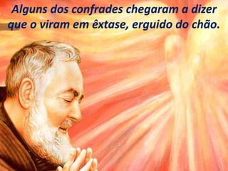 Alguns dos confrades chegaram a dizer
que o viram em êxtase, erguido do chão.
 