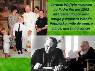 Cardeal Wojtyla escreveu
ao Padre Pio em 1962
intercedendo por uma
amiga psiquiatra Wanda
Potalwska, mãe de quatro
filhos, que tinha câncer
 