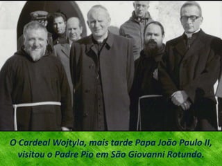 O Cardeal Wojtyla, mais tarde Papa João Paulo II,
visitou o Padre Pio em São Giovanni Rotundo.
 