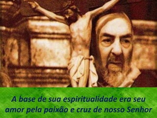 A base de sua espiritualidade era seu
amor pela paixão e cruz de nosso Senhor
 